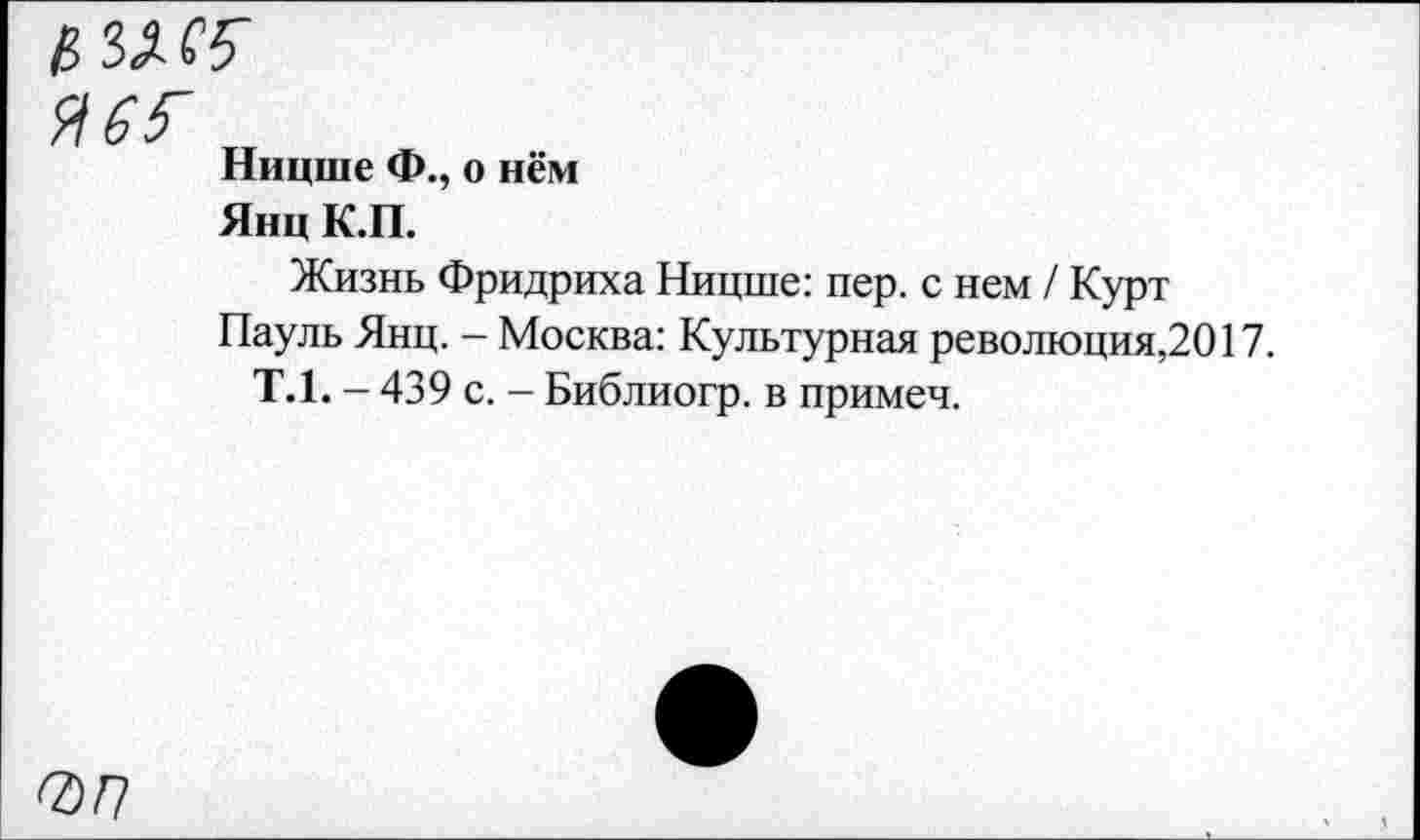 ﻿ЛХ5"
Ницше Ф., о нём
Янц К.П.
Жизнь Фридриха Ницше: пер. с нем / Курт Пауль Янц. - Москва: Культурная революция,2017.
Т.1. - 439 с. - Библиогр. в примеч.
7)Г/